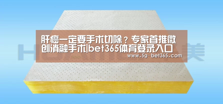肝癌一定要手术切除?专家首推微创消融手术|bet365体育登录入口(图3) bet365体育下载