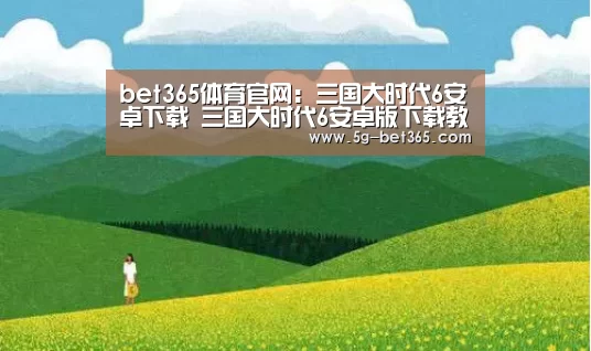 bet365体育官网:三国大时代6安卓下载 三国大时代6安卓版下载教程(图1) 365体育